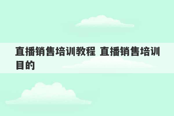 直播销售培训教程 直播销售培训目的