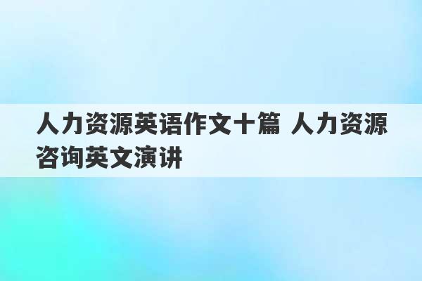 人力资源英语作文十篇 人力资源咨询英文演讲