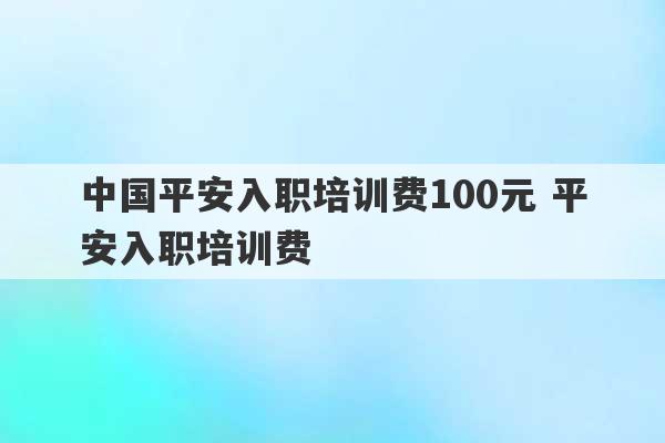 中国平安入职培训费100元 平安入职培训费