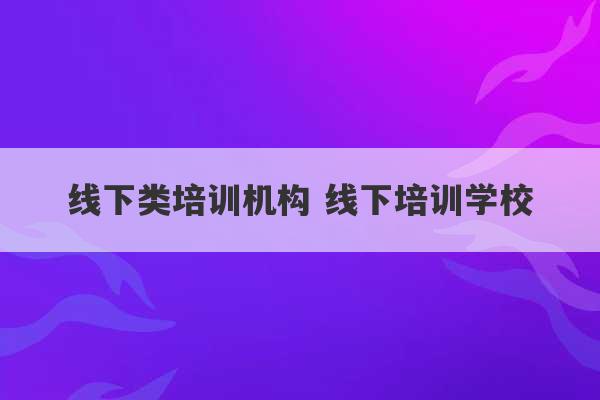 线下类培训机构 线下培训学校