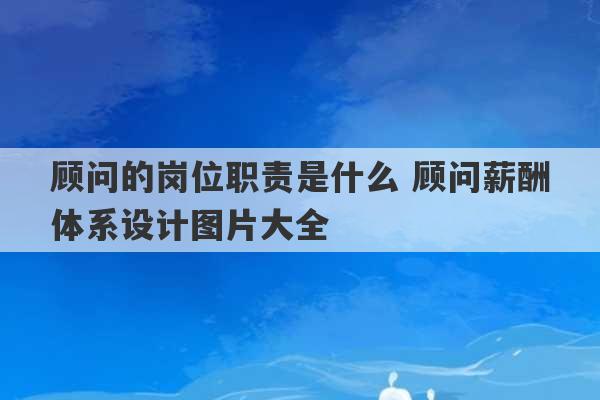 顾问的岗位职责是什么 顾问薪酬体系设计图片大全