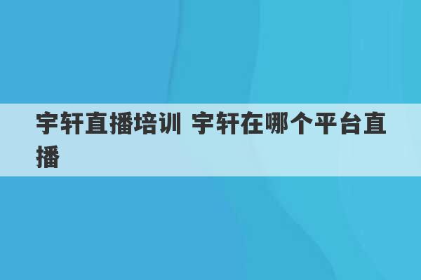 宇轩直播培训 宇轩在哪个平台直播