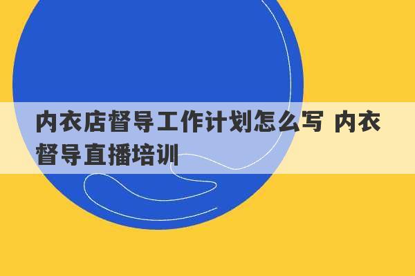 内衣店督导工作计划怎么写 内衣督导直播培训