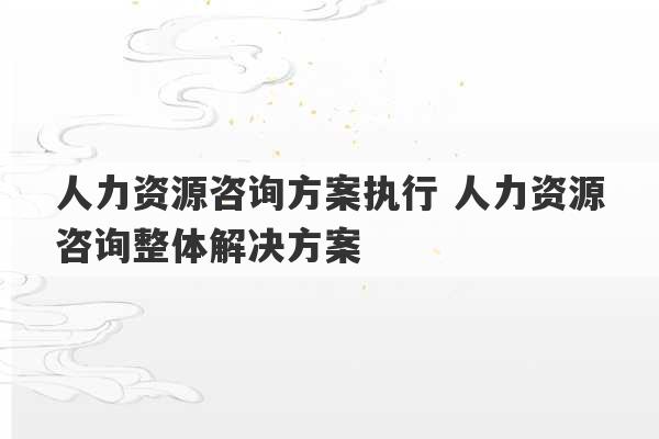 人力资源咨询方案执行 人力资源咨询整体解决方案