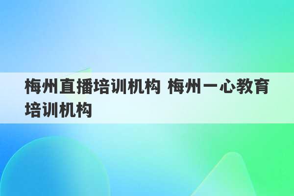 梅州直播培训机构 梅州一心教育培训机构