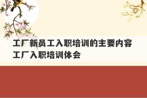 工厂新员工入职培训的主要内容 工厂入职培训体会