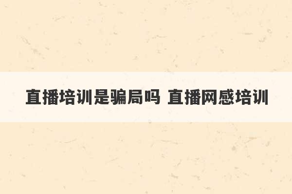 直播培训是骗局吗 直播网感培训