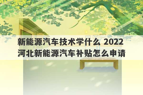 新能源汽车技术学什么 2022河北新能源汽车补贴怎么申请