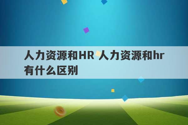 人力资源和HR 人力资源和hr有什么区别