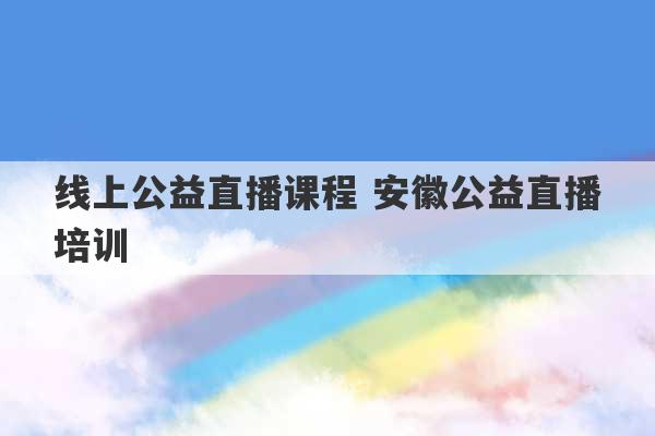 线上公益直播课程 安徽公益直播培训