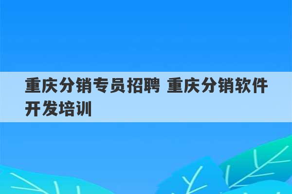 重庆分销专员招聘 重庆分销软件开发培训