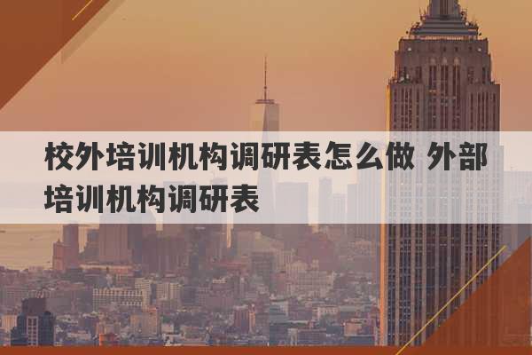 校外培训机构调研表怎么做 外部培训机构调研表