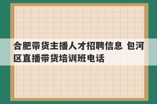 合肥带货主播人才招聘信息 包河区直播带货培训班电话