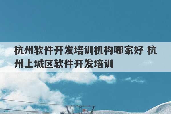 杭州软件开发培训机构哪家好 杭州上城区软件开发培训