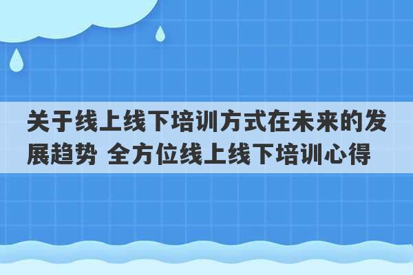 关于线上线下培训方式在未来的发展趋势 全方位线上线下培训心得