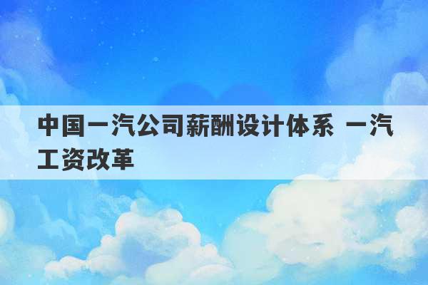 中国一汽公司薪酬设计体系 一汽工资改革