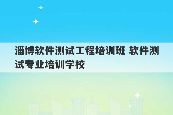 淄博软件测试工程培训班 软件测试专业培训学校