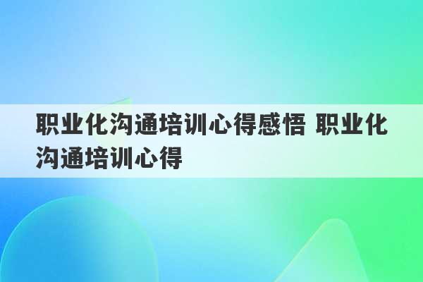 职业化沟通培训心得感悟 职业化沟通培训心得