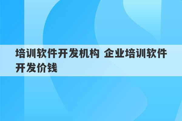 培训软件开发机构 企业培训软件开发价钱