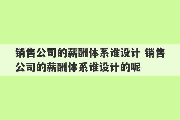 销售公司的薪酬体系谁设计 销售公司的薪酬体系谁设计的呢