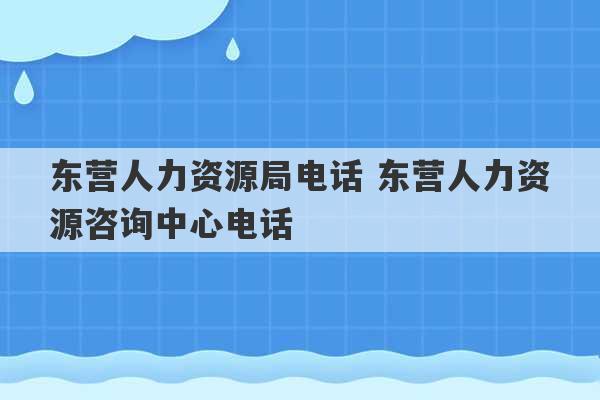 东营人力资源局电话 东营人力资源咨询中心电话