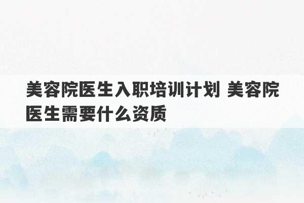 美容院医生入职培训计划 美容院医生需要什么资质