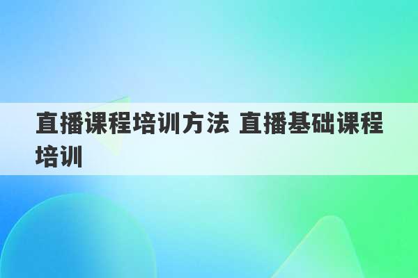 直播课程培训方法 直播基础课程培训