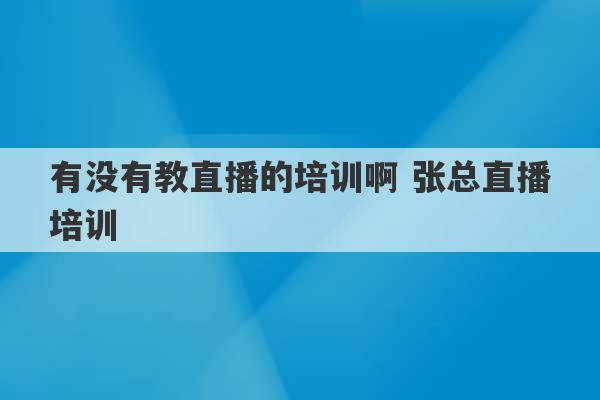 有没有教直播的培训啊 张总直播培训