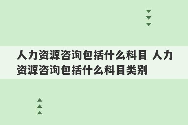 人力资源咨询包括什么科目 人力资源咨询包括什么科目类别