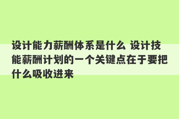 设计能力薪酬体系是什么 设计技能薪酬计划的一个关键点在于要把什么吸收进来