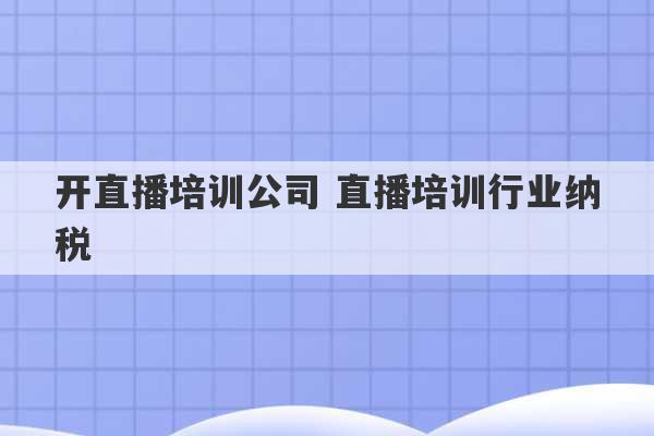 开直播培训公司 直播培训行业纳税