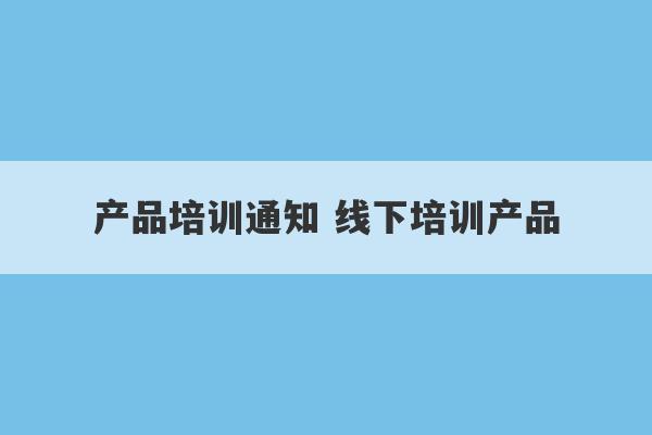 产品培训通知 线下培训产品