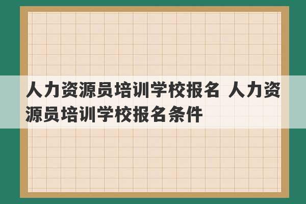 人力资源员培训学校报名 人力资源员培训学校报名条件