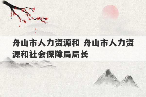 舟山市人力资源和 舟山市人力资源和社会保障局局长