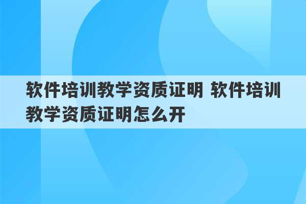 软件培训教学资质证明 软件培训教学资质证明怎么开