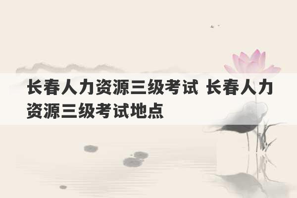 长春人力资源三级考试 长春人力资源三级考试地点