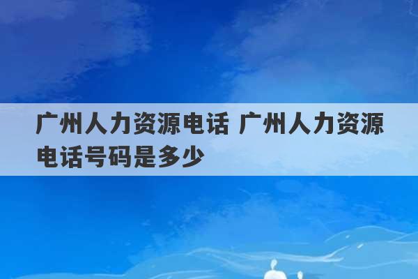 广州人力资源电话 广州人力资源电话号码是多少