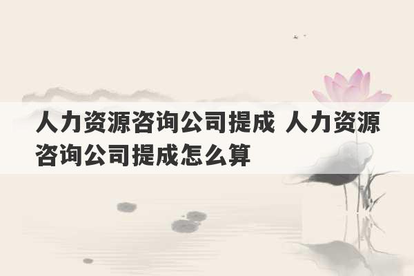 人力资源咨询公司提成 人力资源咨询公司提成怎么算