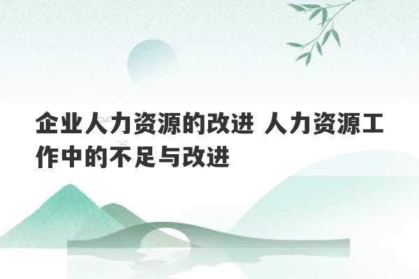 企业人力资源的改进 人力资源工作中的不足与改进