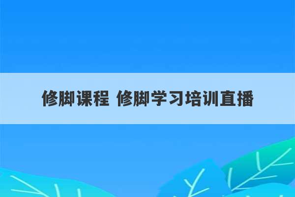 修脚课程 修脚学习培训直播