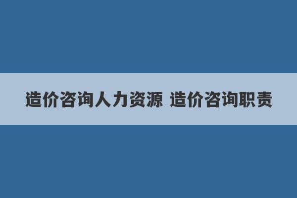 造价咨询人力资源 造价咨询职责