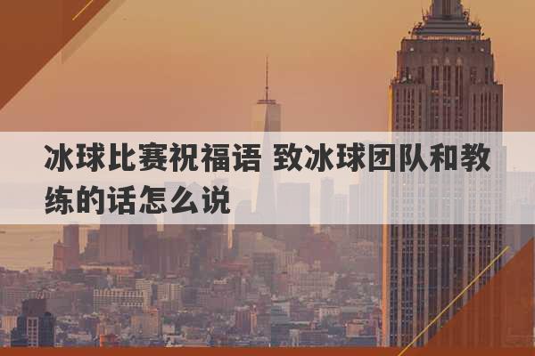 冰球比赛祝福语 致冰球团队和教练的话怎么说