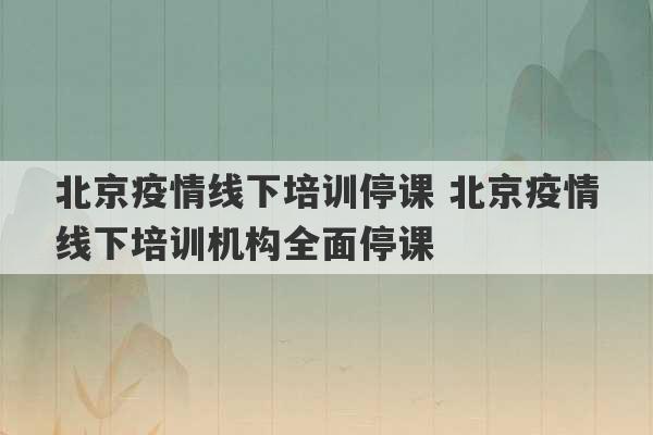 北京疫情线下培训停课 北京疫情线下培训机构全面停课