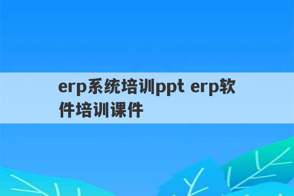 erp系统培训ppt erp软件培训课件