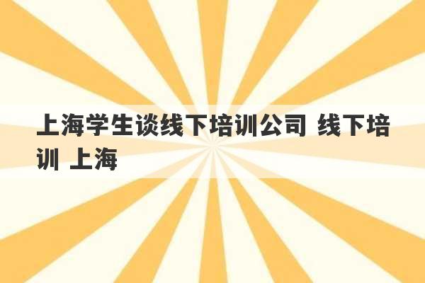 上海学生谈线下培训公司 线下培训 上海