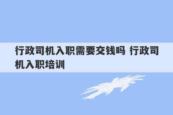 行政司机入职需要交钱吗 行政司机入职培训