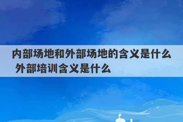 内部场地和外部场地的含义是什么 外部培训含义是什么