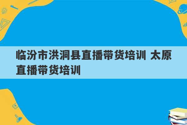 临汾市洪洞县直播带货培训 太原直播带货培训