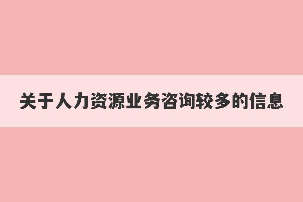 关于人力资源业务咨询较多的信息