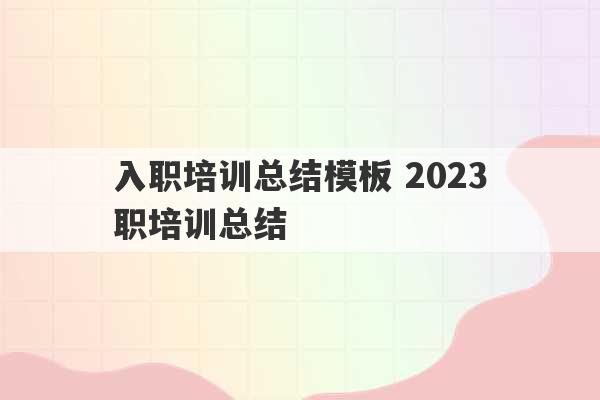 入职培训总结模板 2023
入职培训总结